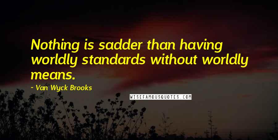 Van Wyck Brooks Quotes: Nothing is sadder than having worldly standards without worldly means.