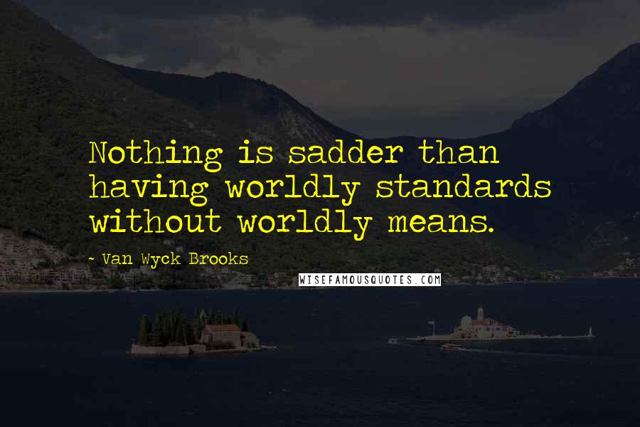 Van Wyck Brooks Quotes: Nothing is sadder than having worldly standards without worldly means.