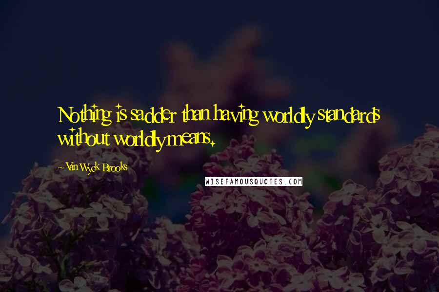 Van Wyck Brooks Quotes: Nothing is sadder than having worldly standards without worldly means.