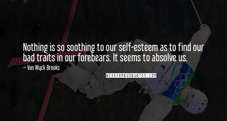 Van Wyck Brooks Quotes: Nothing is so soothing to our self-esteem as to find our bad traits in our forebears. It seems to absolve us.