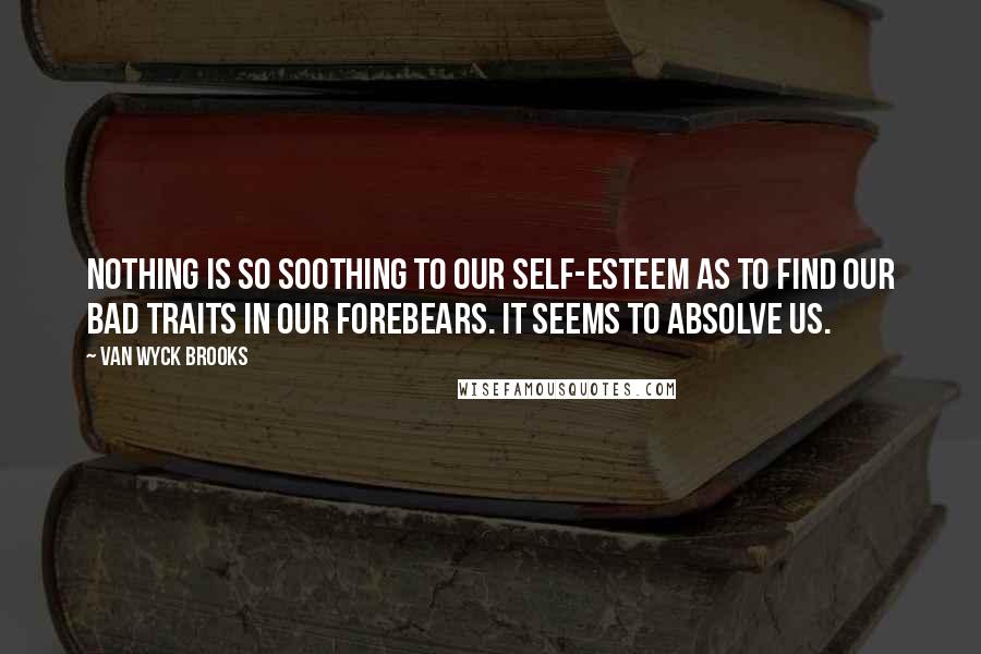 Van Wyck Brooks Quotes: Nothing is so soothing to our self-esteem as to find our bad traits in our forebears. It seems to absolve us.