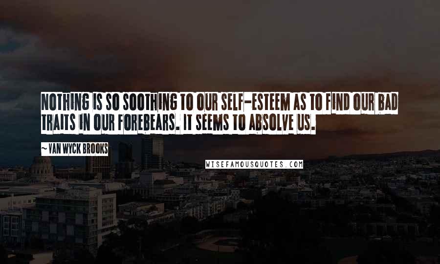 Van Wyck Brooks Quotes: Nothing is so soothing to our self-esteem as to find our bad traits in our forebears. It seems to absolve us.