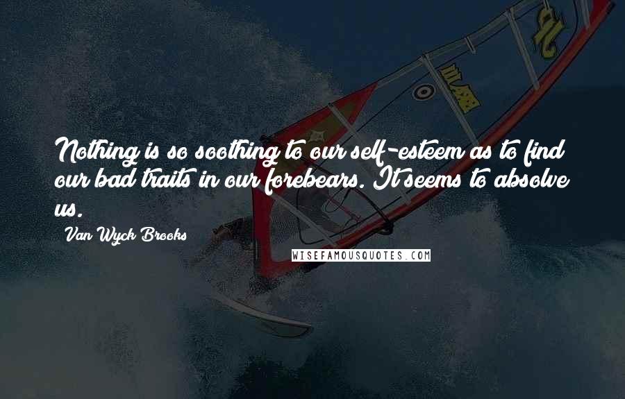 Van Wyck Brooks Quotes: Nothing is so soothing to our self-esteem as to find our bad traits in our forebears. It seems to absolve us.