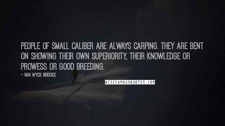 Van Wyck Brooks Quotes: People of small caliber are always carping. They are bent on showing their own superiority, their knowledge or prowess or good breeding.