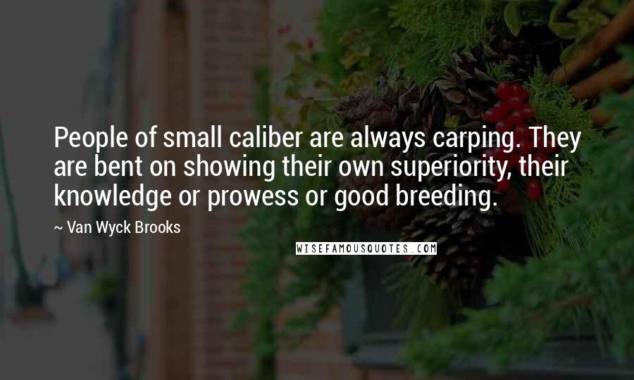 Van Wyck Brooks Quotes: People of small caliber are always carping. They are bent on showing their own superiority, their knowledge or prowess or good breeding.