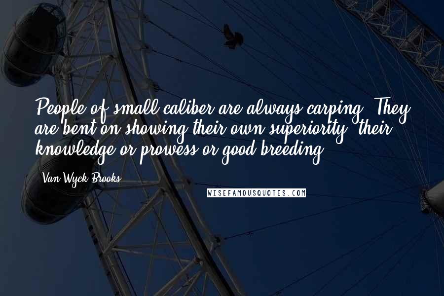 Van Wyck Brooks Quotes: People of small caliber are always carping. They are bent on showing their own superiority, their knowledge or prowess or good breeding.