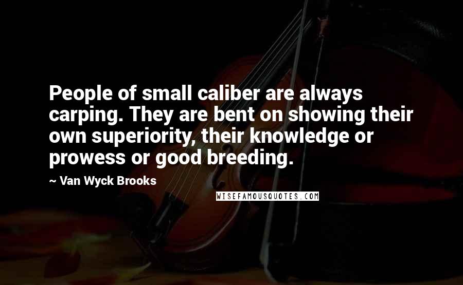 Van Wyck Brooks Quotes: People of small caliber are always carping. They are bent on showing their own superiority, their knowledge or prowess or good breeding.