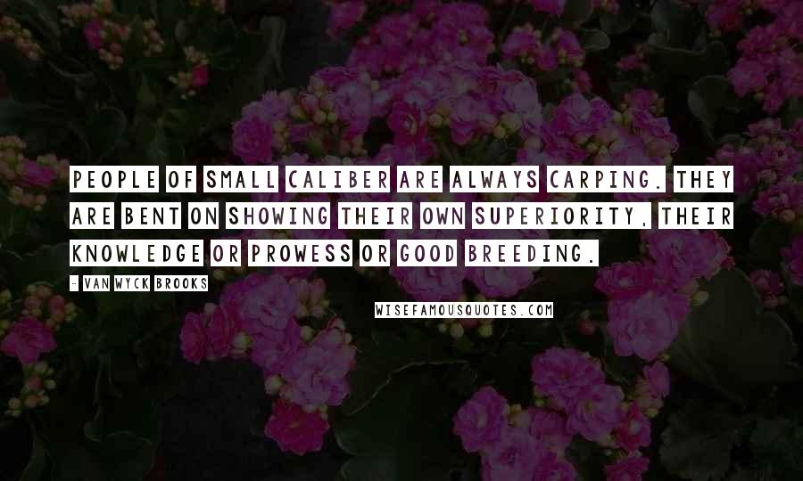 Van Wyck Brooks Quotes: People of small caliber are always carping. They are bent on showing their own superiority, their knowledge or prowess or good breeding.