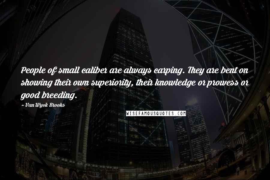 Van Wyck Brooks Quotes: People of small caliber are always carping. They are bent on showing their own superiority, their knowledge or prowess or good breeding.