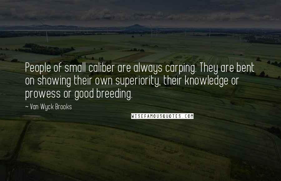 Van Wyck Brooks Quotes: People of small caliber are always carping. They are bent on showing their own superiority, their knowledge or prowess or good breeding.