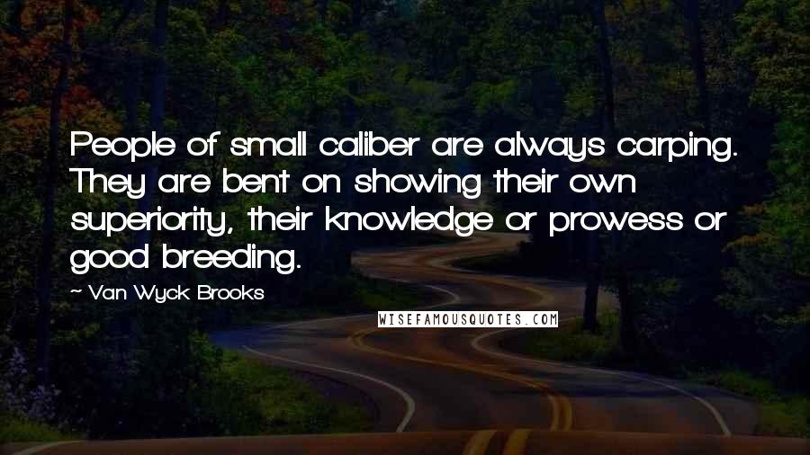 Van Wyck Brooks Quotes: People of small caliber are always carping. They are bent on showing their own superiority, their knowledge or prowess or good breeding.