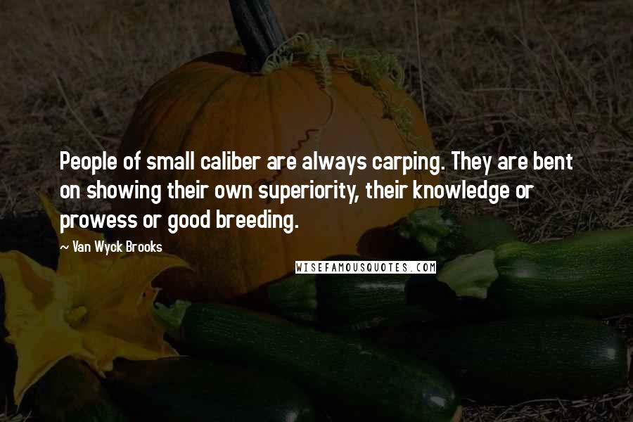 Van Wyck Brooks Quotes: People of small caliber are always carping. They are bent on showing their own superiority, their knowledge or prowess or good breeding.