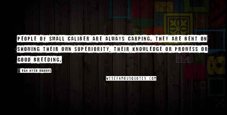 Van Wyck Brooks Quotes: People of small caliber are always carping. They are bent on showing their own superiority, their knowledge or prowess or good breeding.