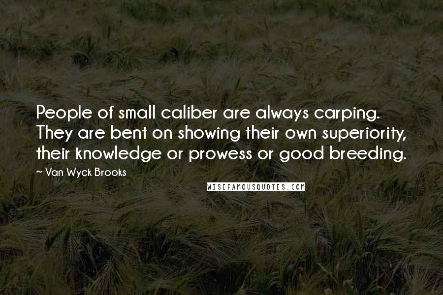 Van Wyck Brooks Quotes: People of small caliber are always carping. They are bent on showing their own superiority, their knowledge or prowess or good breeding.