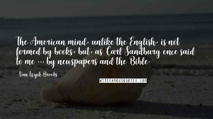 Van Wyck Brooks Quotes: The American mind, unlike the English, is not formed by books, but, as Carl Sandburg once said to me ... by newspapers and the Bible.