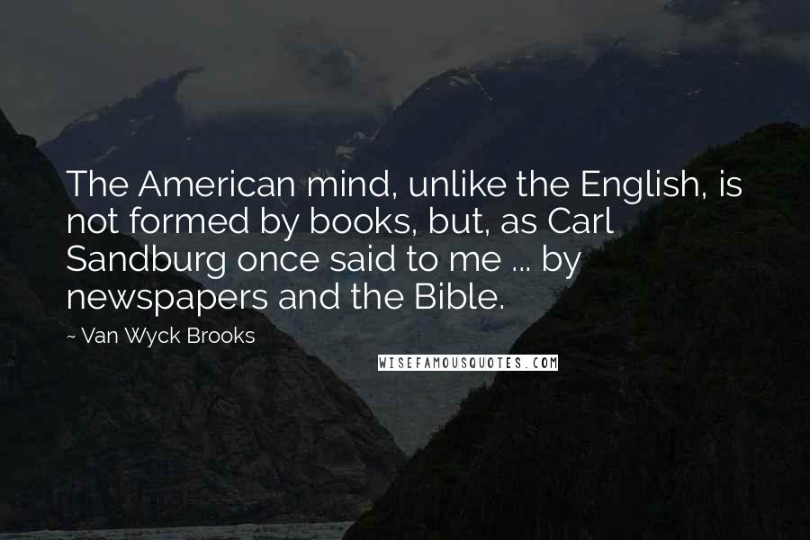 Van Wyck Brooks Quotes: The American mind, unlike the English, is not formed by books, but, as Carl Sandburg once said to me ... by newspapers and the Bible.