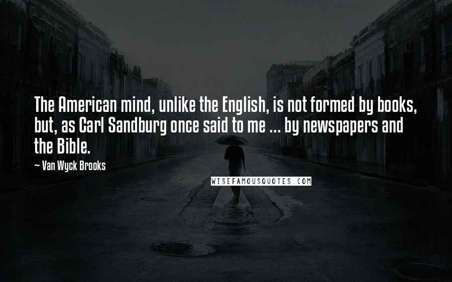 Van Wyck Brooks Quotes: The American mind, unlike the English, is not formed by books, but, as Carl Sandburg once said to me ... by newspapers and the Bible.