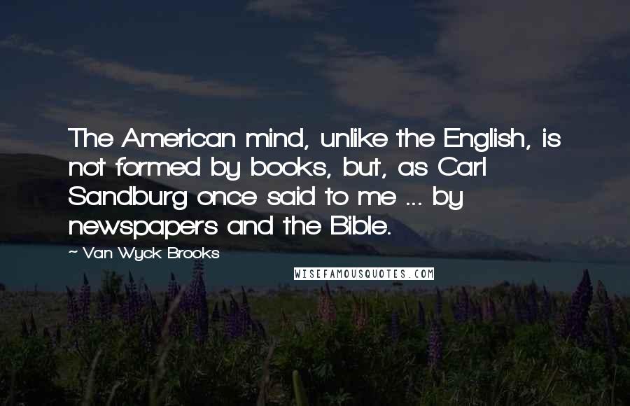 Van Wyck Brooks Quotes: The American mind, unlike the English, is not formed by books, but, as Carl Sandburg once said to me ... by newspapers and the Bible.