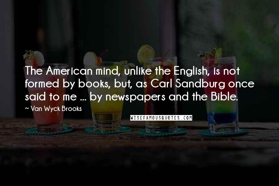 Van Wyck Brooks Quotes: The American mind, unlike the English, is not formed by books, but, as Carl Sandburg once said to me ... by newspapers and the Bible.