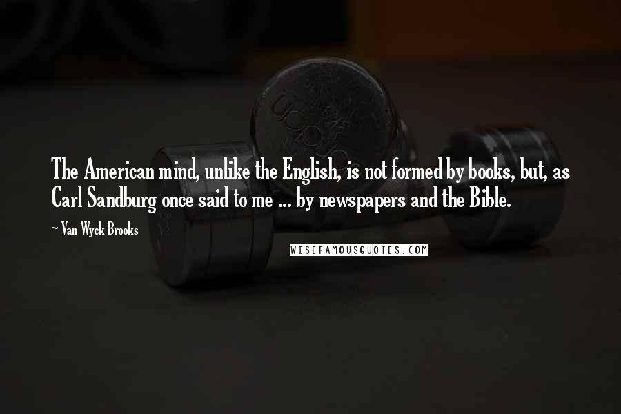 Van Wyck Brooks Quotes: The American mind, unlike the English, is not formed by books, but, as Carl Sandburg once said to me ... by newspapers and the Bible.