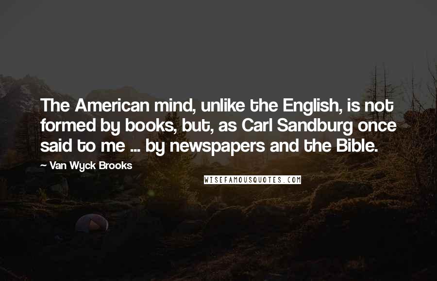 Van Wyck Brooks Quotes: The American mind, unlike the English, is not formed by books, but, as Carl Sandburg once said to me ... by newspapers and the Bible.