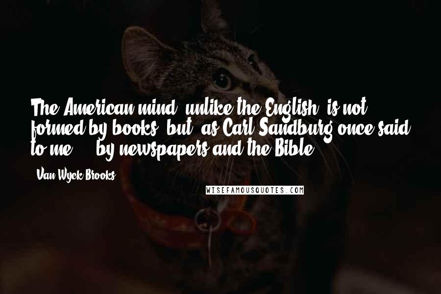 Van Wyck Brooks Quotes: The American mind, unlike the English, is not formed by books, but, as Carl Sandburg once said to me ... by newspapers and the Bible.