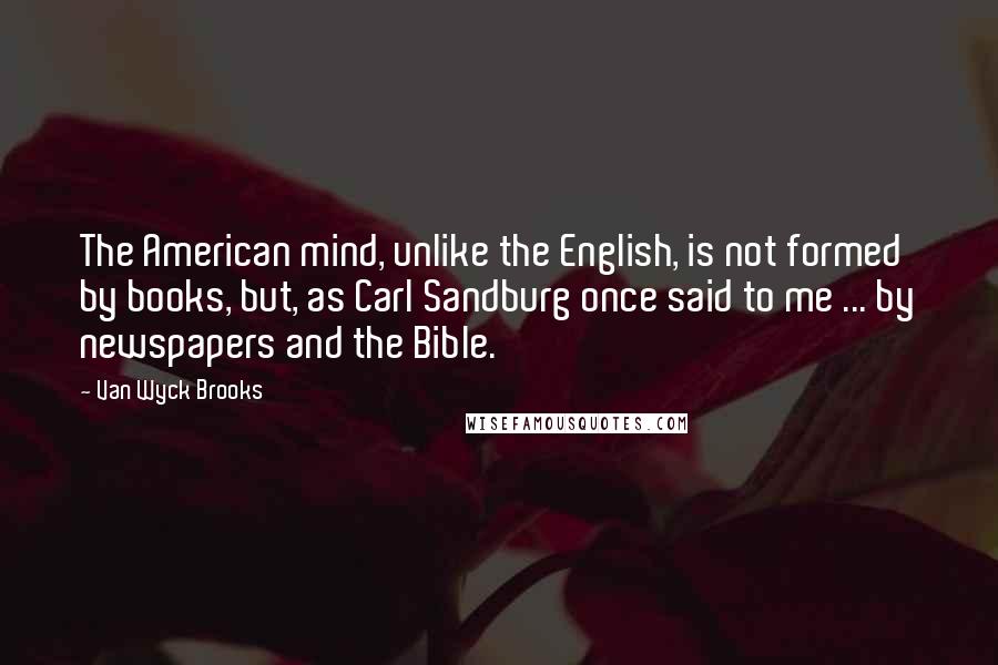 Van Wyck Brooks Quotes: The American mind, unlike the English, is not formed by books, but, as Carl Sandburg once said to me ... by newspapers and the Bible.