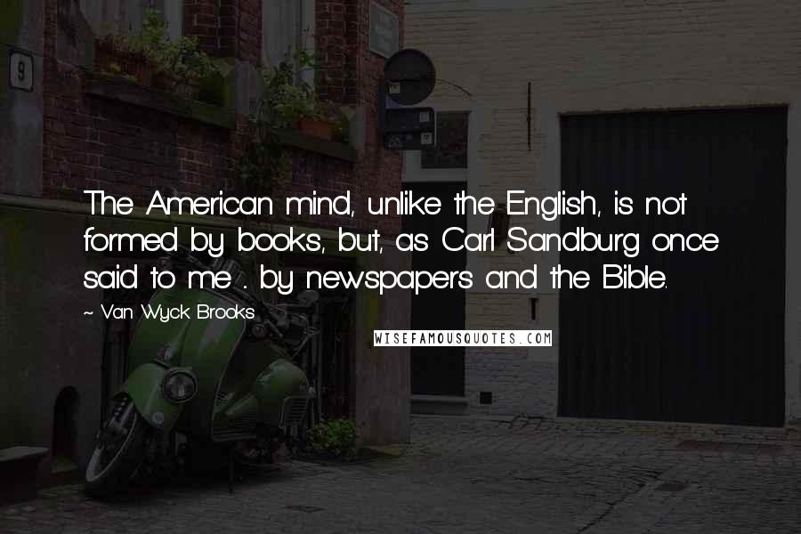 Van Wyck Brooks Quotes: The American mind, unlike the English, is not formed by books, but, as Carl Sandburg once said to me ... by newspapers and the Bible.