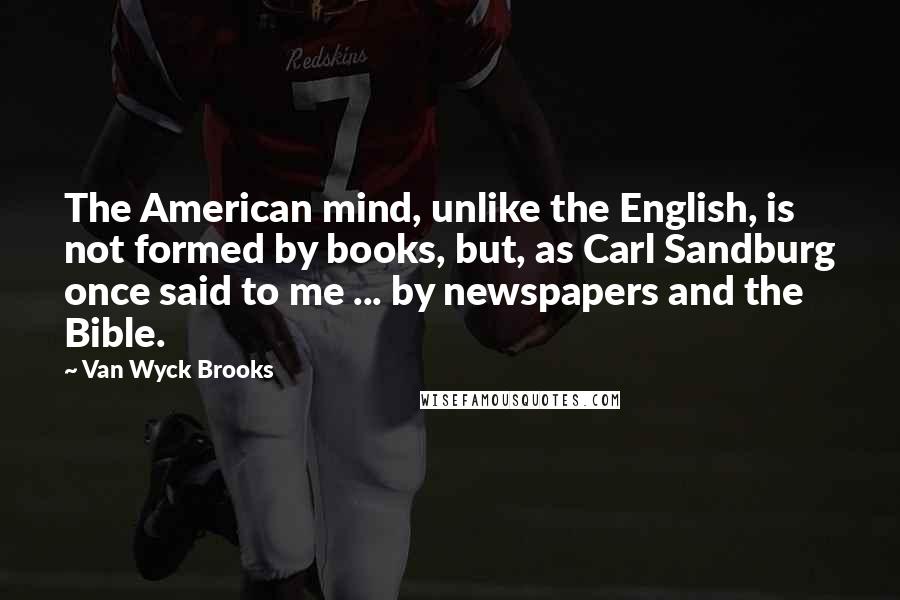 Van Wyck Brooks Quotes: The American mind, unlike the English, is not formed by books, but, as Carl Sandburg once said to me ... by newspapers and the Bible.