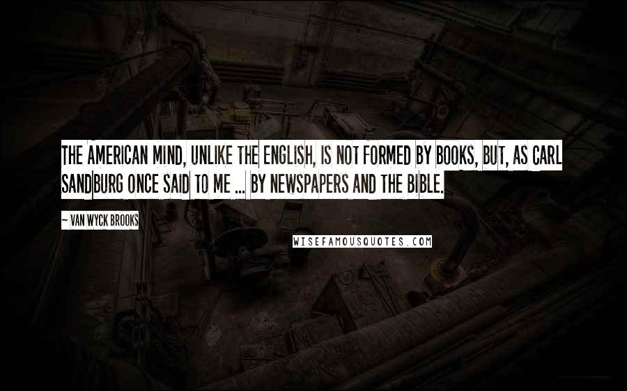 Van Wyck Brooks Quotes: The American mind, unlike the English, is not formed by books, but, as Carl Sandburg once said to me ... by newspapers and the Bible.