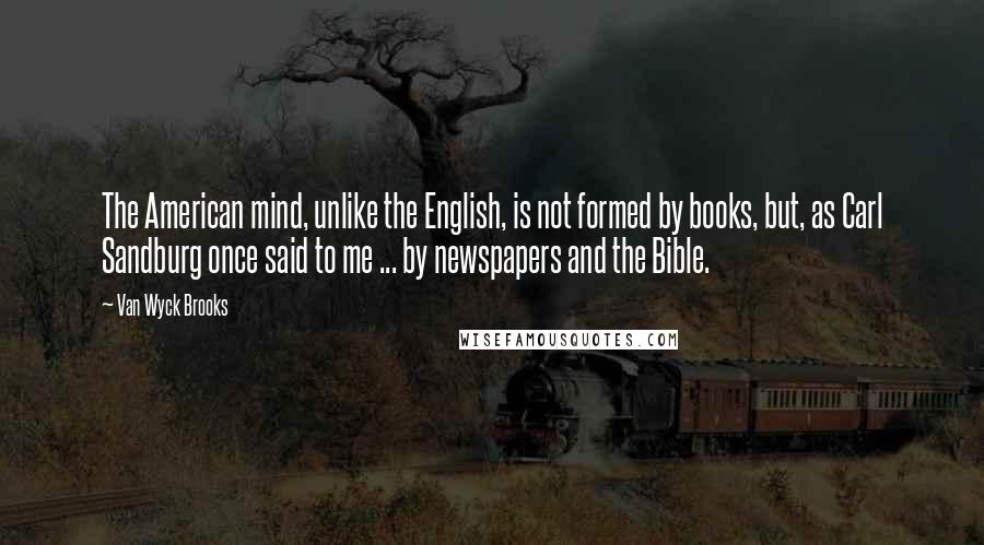 Van Wyck Brooks Quotes: The American mind, unlike the English, is not formed by books, but, as Carl Sandburg once said to me ... by newspapers and the Bible.