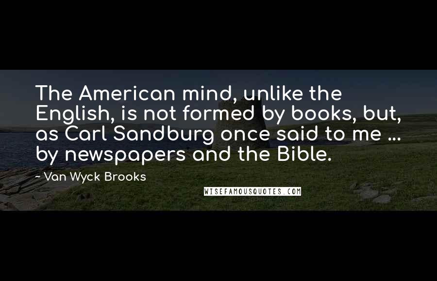 Van Wyck Brooks Quotes: The American mind, unlike the English, is not formed by books, but, as Carl Sandburg once said to me ... by newspapers and the Bible.