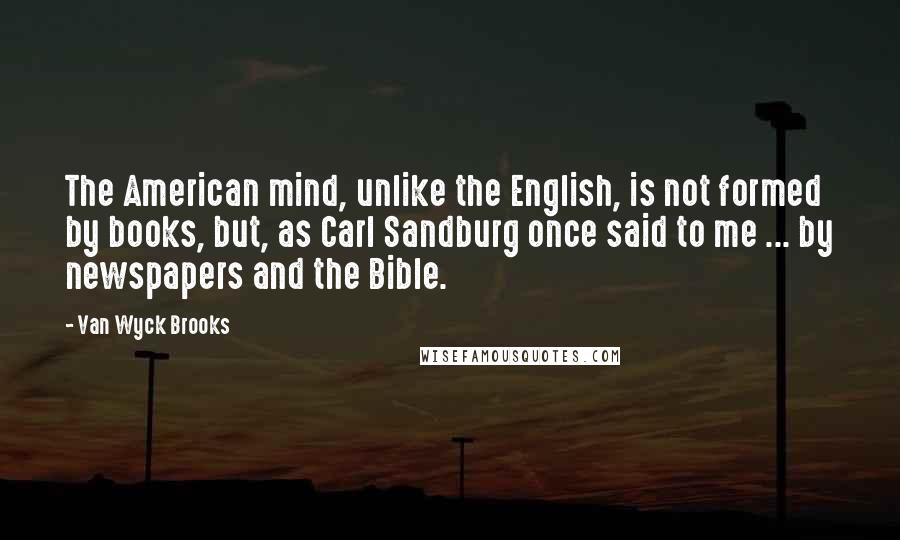 Van Wyck Brooks Quotes: The American mind, unlike the English, is not formed by books, but, as Carl Sandburg once said to me ... by newspapers and the Bible.