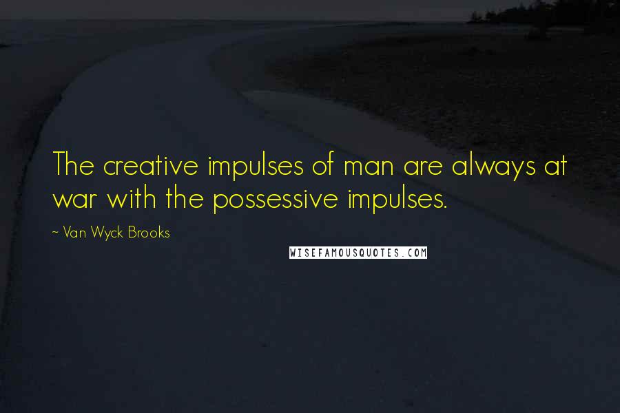 Van Wyck Brooks Quotes: The creative impulses of man are always at war with the possessive impulses.