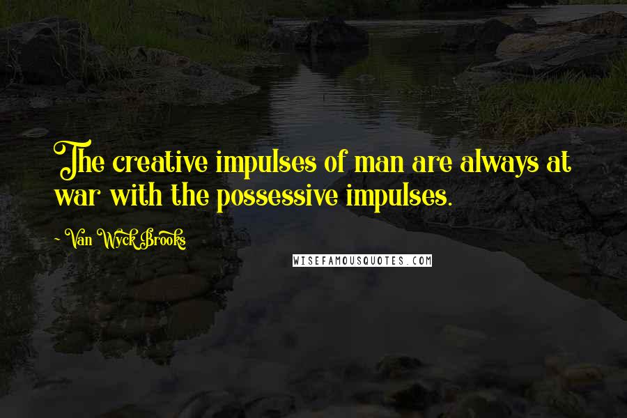 Van Wyck Brooks Quotes: The creative impulses of man are always at war with the possessive impulses.