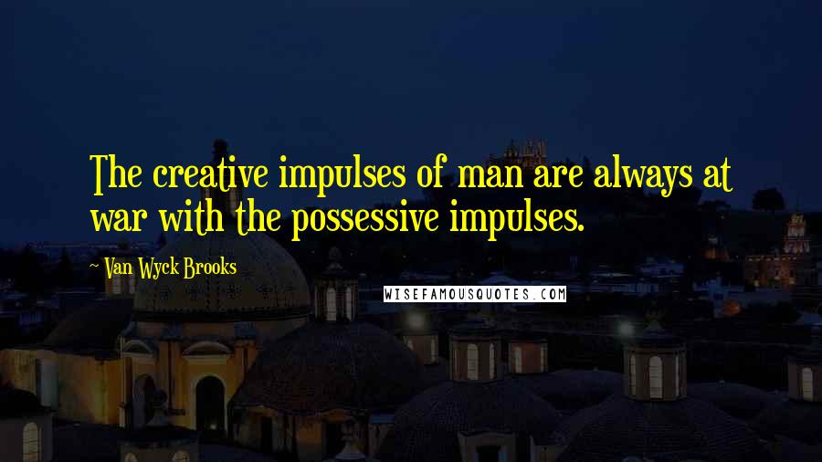 Van Wyck Brooks Quotes: The creative impulses of man are always at war with the possessive impulses.