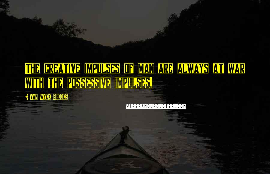 Van Wyck Brooks Quotes: The creative impulses of man are always at war with the possessive impulses.