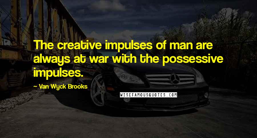 Van Wyck Brooks Quotes: The creative impulses of man are always at war with the possessive impulses.