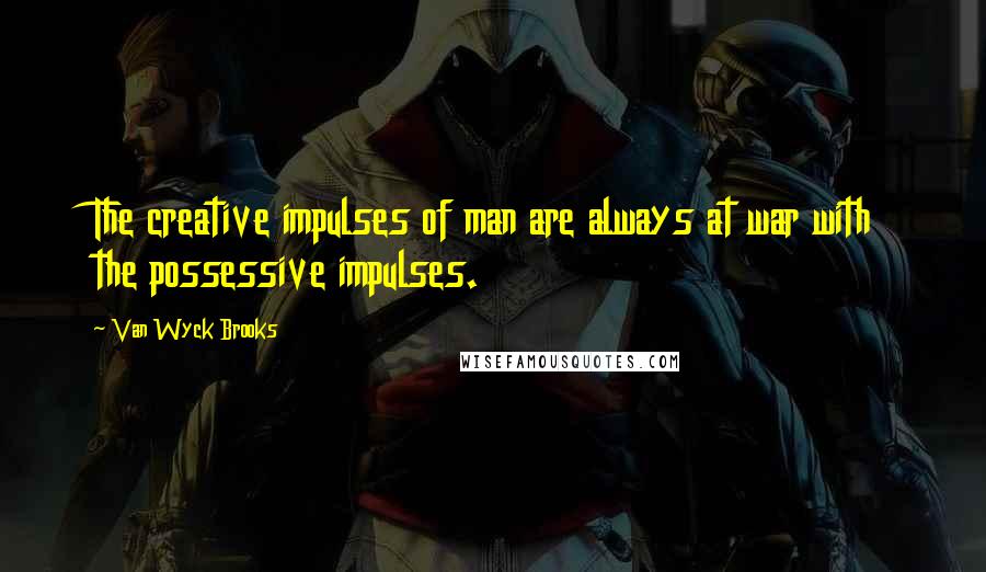 Van Wyck Brooks Quotes: The creative impulses of man are always at war with the possessive impulses.