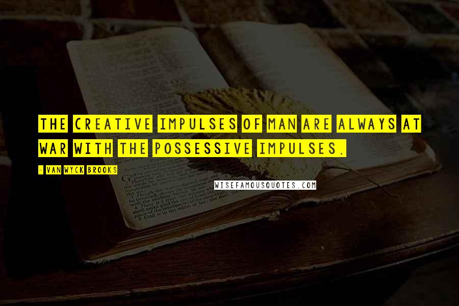 Van Wyck Brooks Quotes: The creative impulses of man are always at war with the possessive impulses.