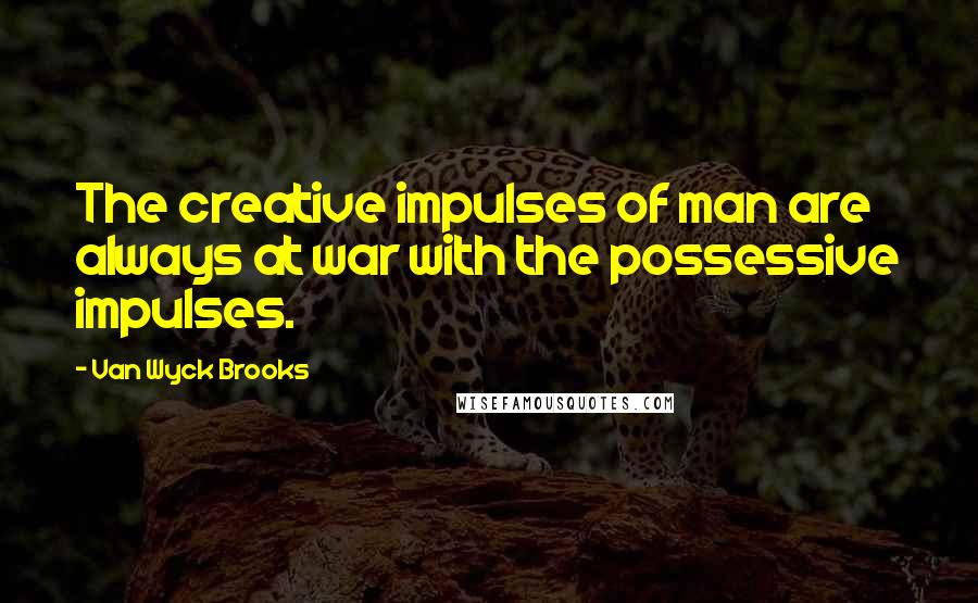 Van Wyck Brooks Quotes: The creative impulses of man are always at war with the possessive impulses.