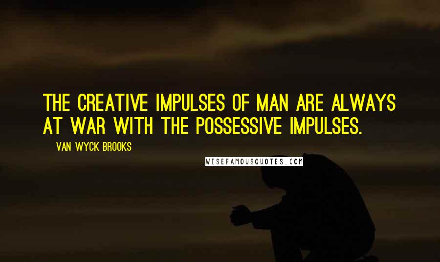 Van Wyck Brooks Quotes: The creative impulses of man are always at war with the possessive impulses.