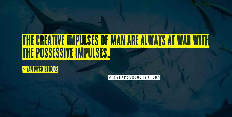 Van Wyck Brooks Quotes: The creative impulses of man are always at war with the possessive impulses.