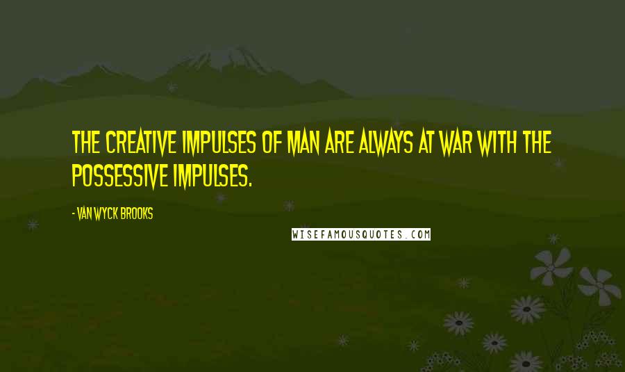 Van Wyck Brooks Quotes: The creative impulses of man are always at war with the possessive impulses.