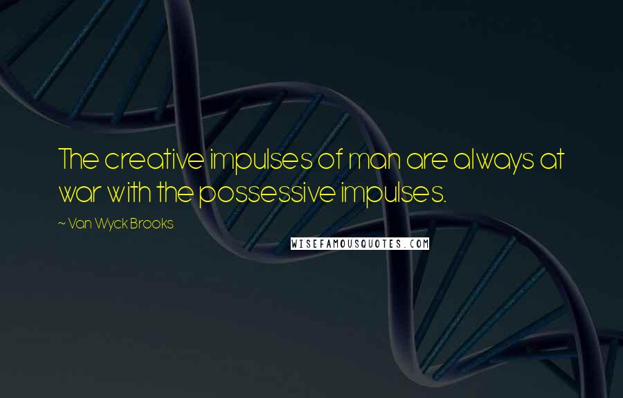 Van Wyck Brooks Quotes: The creative impulses of man are always at war with the possessive impulses.