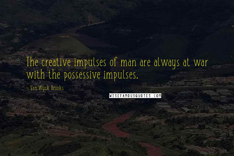 Van Wyck Brooks Quotes: The creative impulses of man are always at war with the possessive impulses.