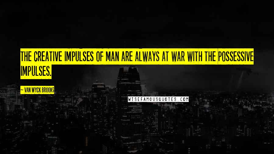 Van Wyck Brooks Quotes: The creative impulses of man are always at war with the possessive impulses.