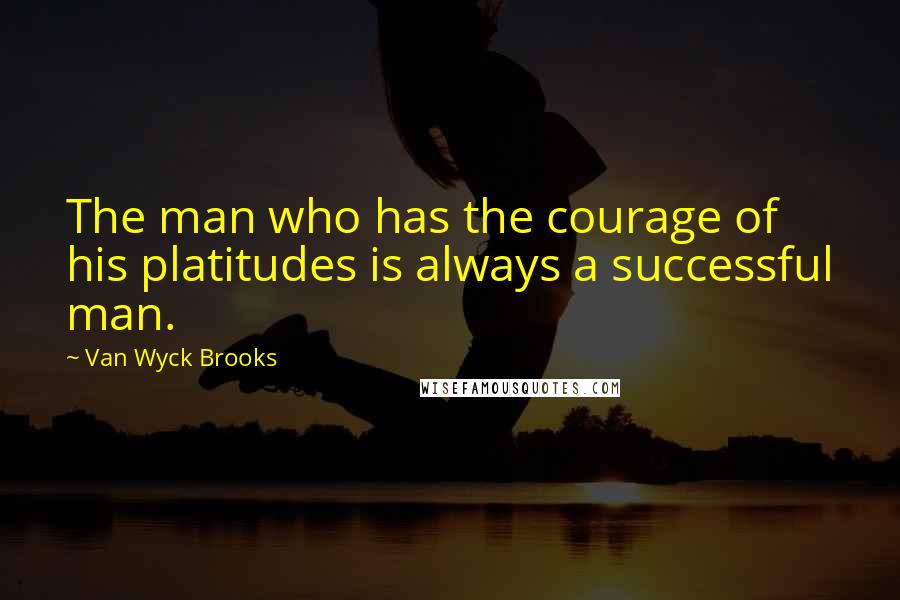 Van Wyck Brooks Quotes: The man who has the courage of his platitudes is always a successful man.