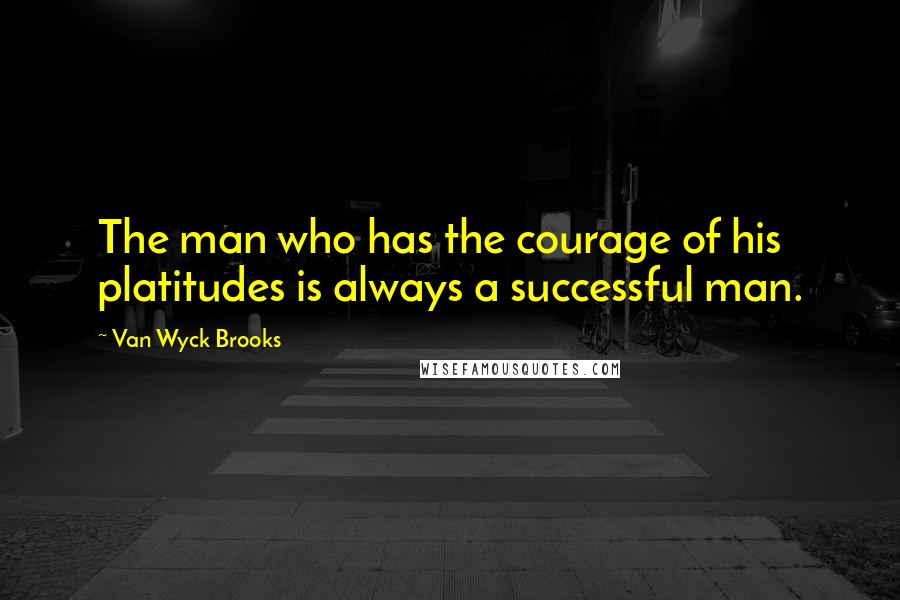 Van Wyck Brooks Quotes: The man who has the courage of his platitudes is always a successful man.