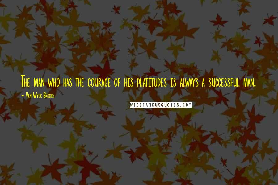 Van Wyck Brooks Quotes: The man who has the courage of his platitudes is always a successful man.